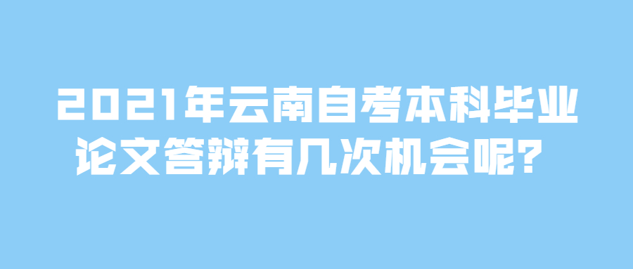 2021年云南自考本科毕业论文答辩有几次机会呢?