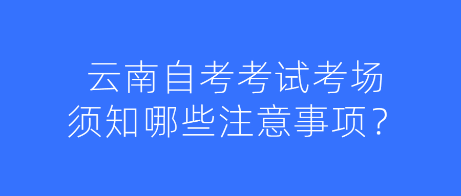 云南自考考试考场须知哪些注意事项?