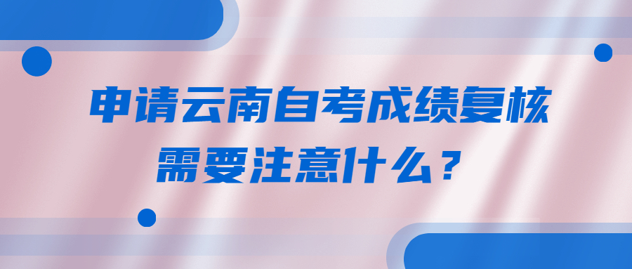 申请云南自考成绩复核需要注意什么?