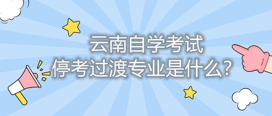 云南自学考试停考过渡专业是什么?